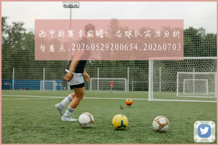 西甲新赛季前瞻:各球队实力分析与看点_20260529200654_20260703181857