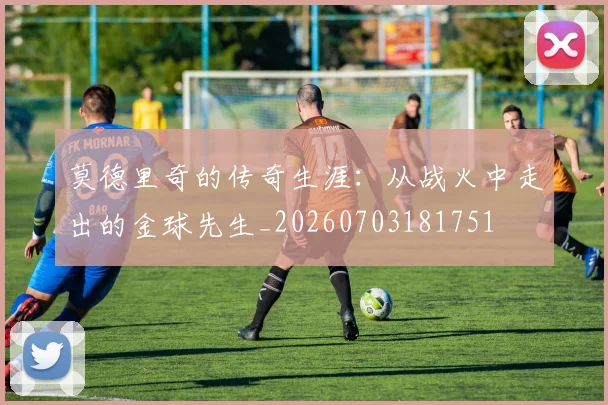 莫德里奇的传奇生涯:从战火中走出的金球先生_20260703181751