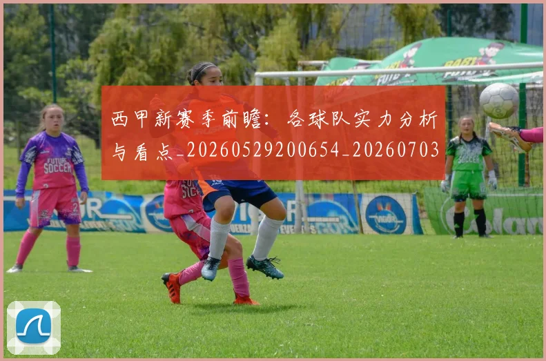 西甲新赛季前瞻：各球队实力分析与看点_20260529200654_20260703181857
