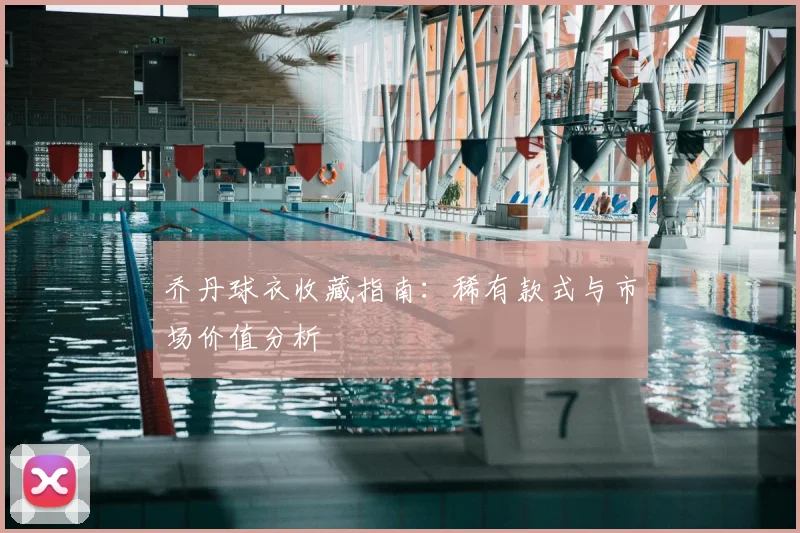 乔丹球衣收藏指南：稀有款式与市场价值分析