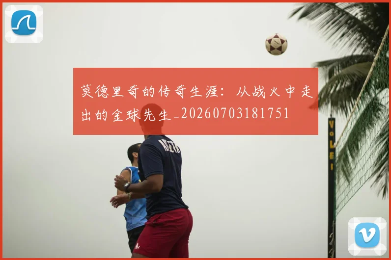 莫德里奇的传奇生涯:从战火中走出的金球先生_20260703181751