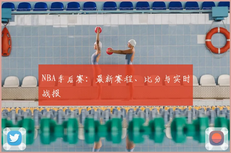NBA季后赛:最新赛程、比分与实时战报