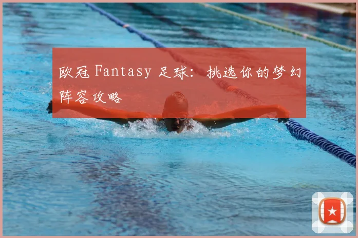 欧冠 Fantasy 足球：挑选你的梦幻阵容攻略
