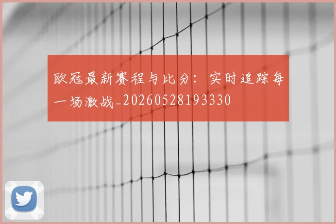 欧冠最新赛程与比分:实时追踪每一场激战_20260528193330