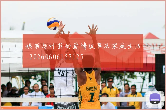姚明与叶莉的爱情故事及家庭生活_20260606153125