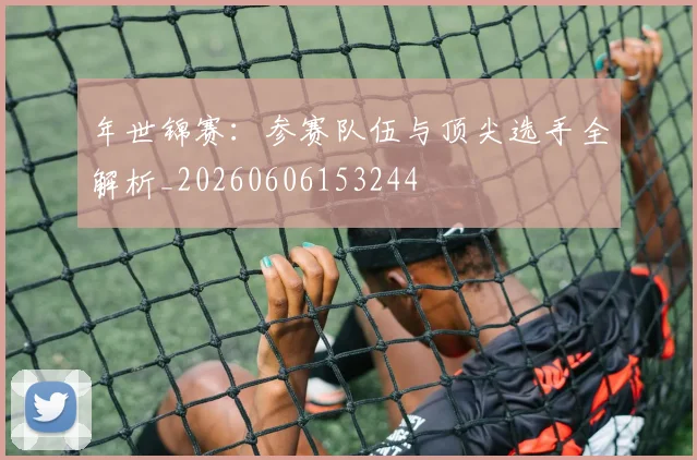 年世锦赛：参赛队伍与顶尖选手全解析_20260606153244
