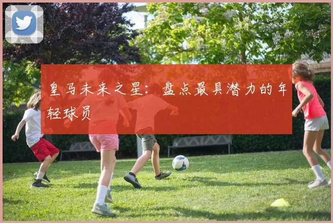 皇马未来之星:盘点最具潜力的年轻球员