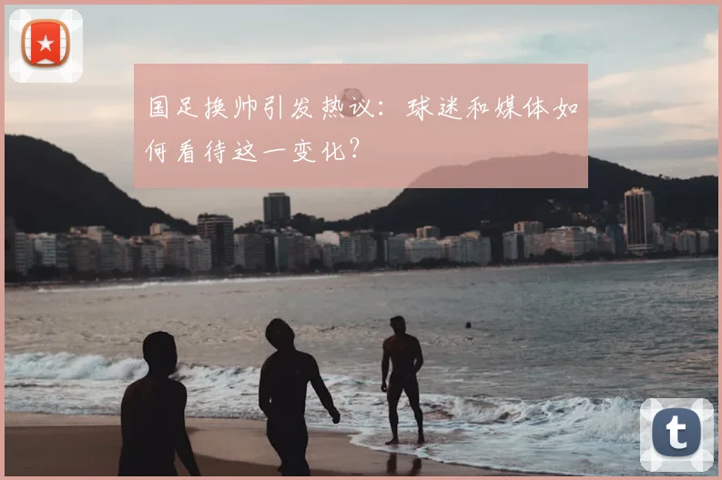 国足换帅引发热议:球迷和媒体如何看待这一变化?