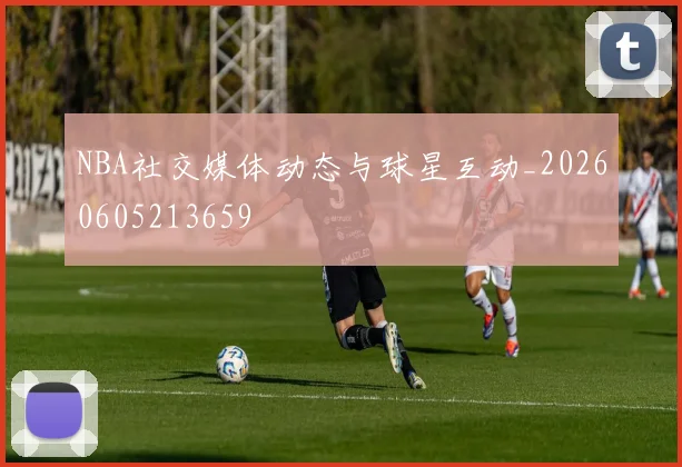 NBA社交媒体动态与球星互动_20260605213659