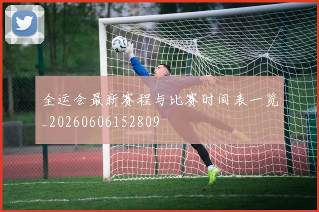 全运会最新赛程与比赛时间表一览_20260606152809