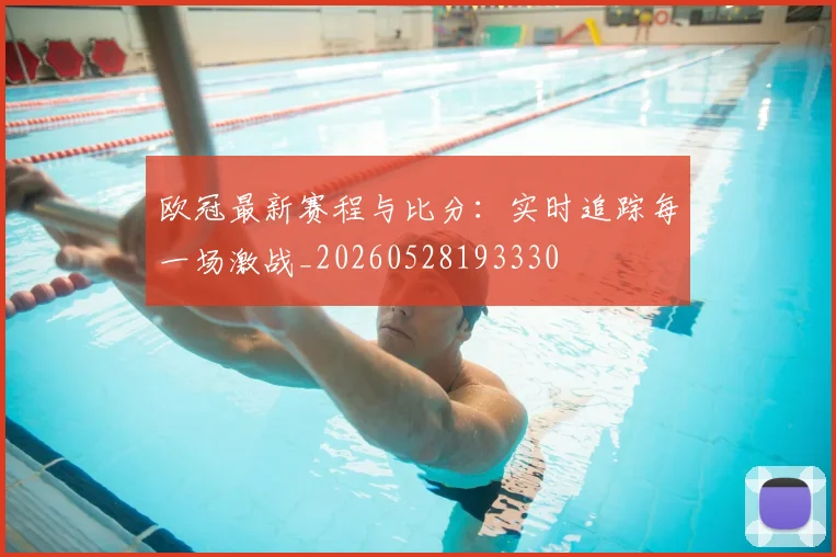 欧冠最新赛程与比分:实时追踪每一场激战_20260528193330