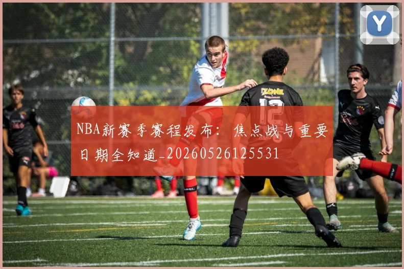 NBA新赛季赛程发布:焦点战与重要日期全知道_20260526125531