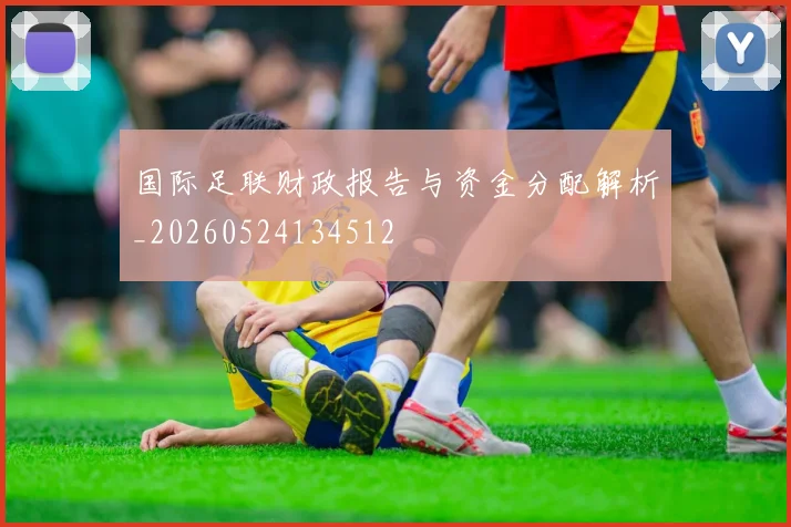 国际足联财政报告与资金分配解析_20260524134512
