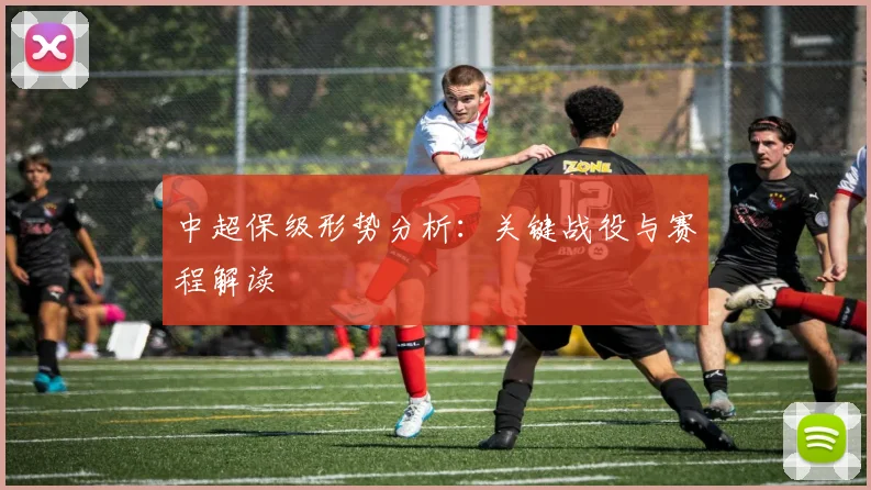 中超保级形势分析:关键战役与赛程解读