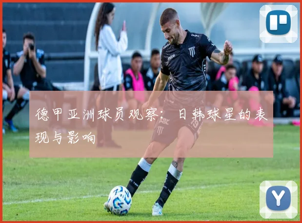 德甲亚洲球员观察:日韩球星的表现与影响