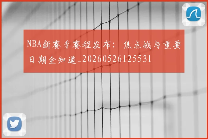 NBA新赛季赛程发布:焦点战与重要日期全知道_20260526125531