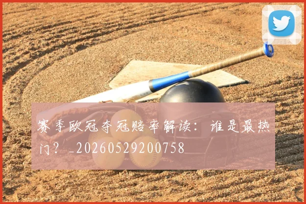 赛季欧冠夺冠赔率解读:谁是最热门?_20260529200758