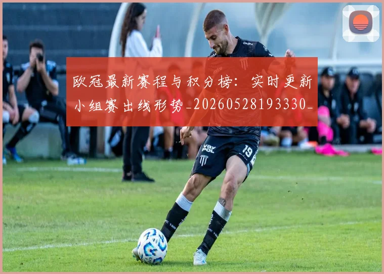 欧冠最新赛程与积分榜:实时更新小组赛出线形势_20260528193330_20260702152114
